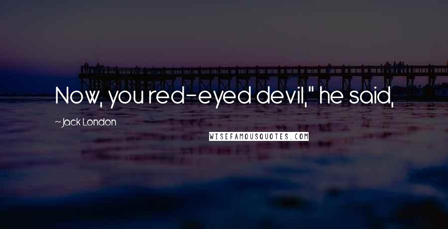 Jack London Quotes: Now, you red-eyed devil," he said,