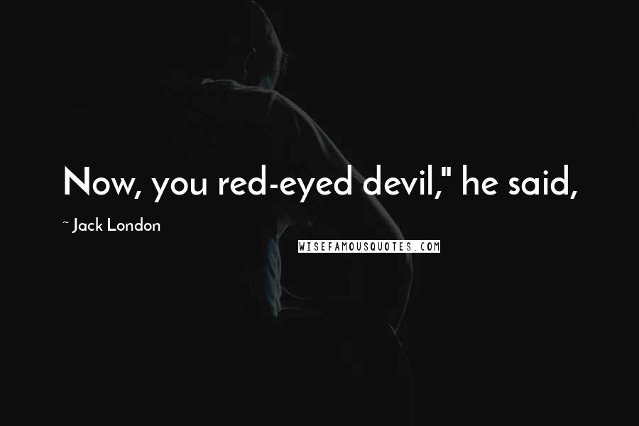 Jack London Quotes: Now, you red-eyed devil," he said,