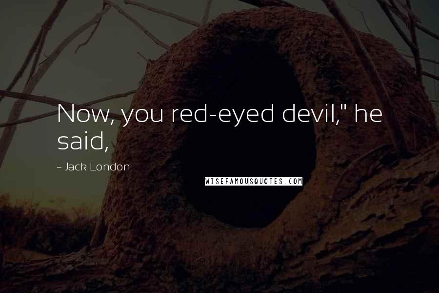 Jack London Quotes: Now, you red-eyed devil," he said,