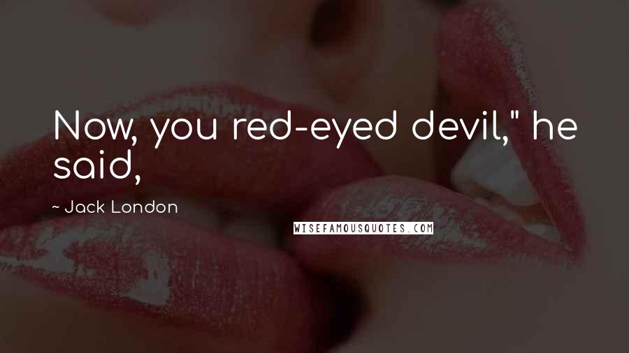 Jack London Quotes: Now, you red-eyed devil," he said,