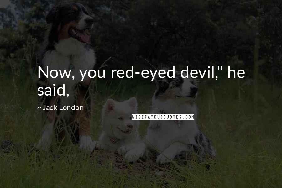 Jack London Quotes: Now, you red-eyed devil," he said,