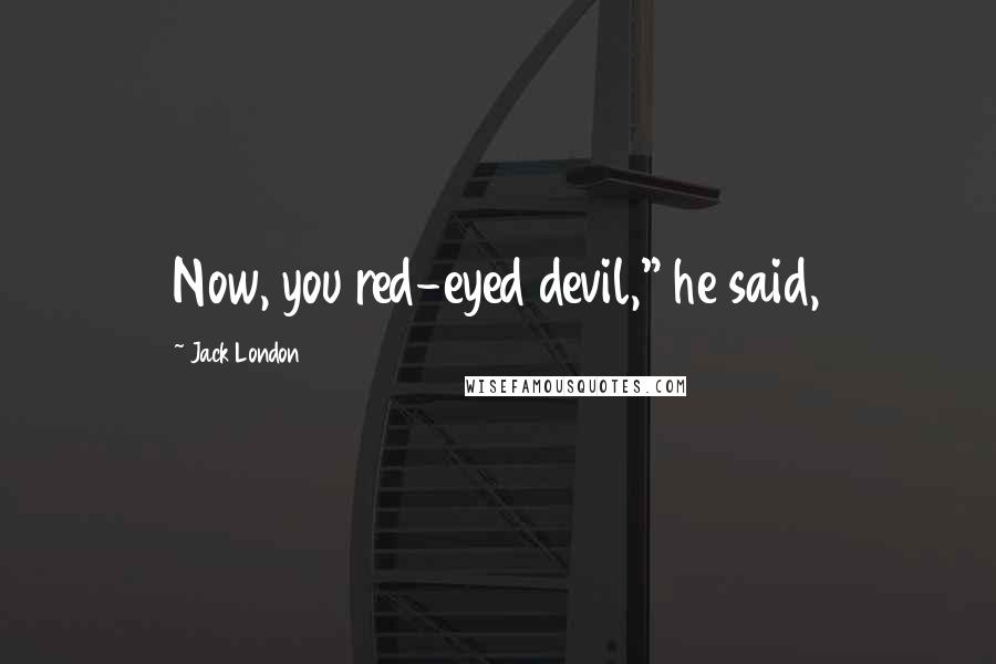 Jack London Quotes: Now, you red-eyed devil," he said,