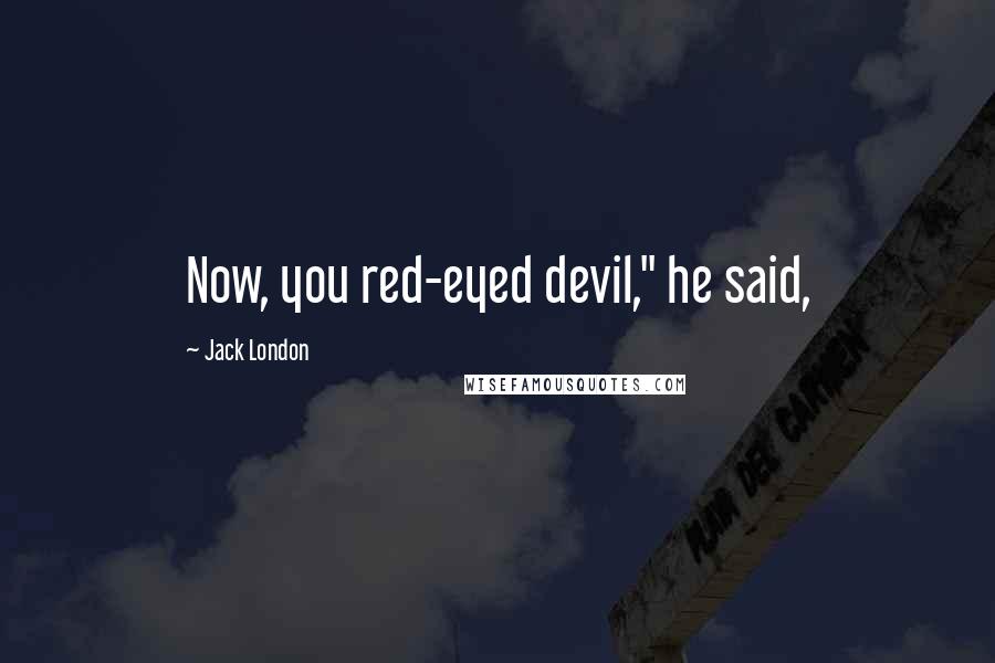 Jack London Quotes: Now, you red-eyed devil," he said,