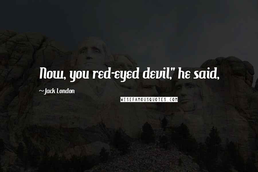 Jack London Quotes: Now, you red-eyed devil," he said,