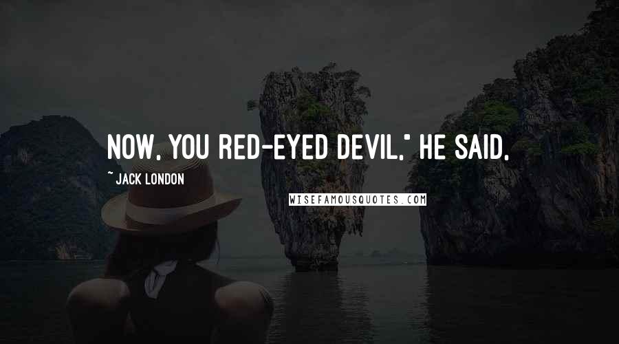 Jack London Quotes: Now, you red-eyed devil," he said,