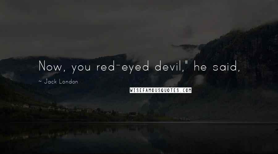 Jack London Quotes: Now, you red-eyed devil," he said,