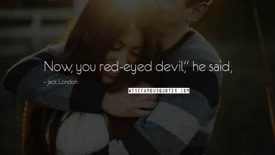 Jack London Quotes: Now, you red-eyed devil," he said,