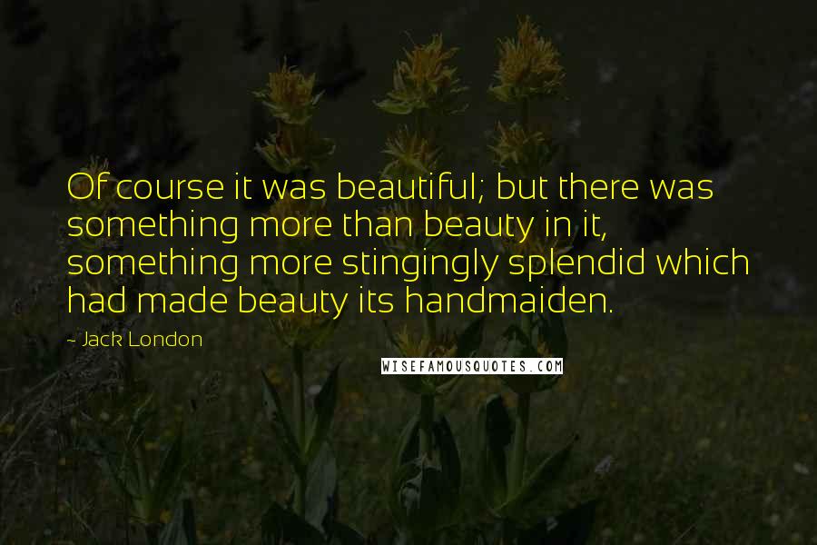 Jack London Quotes: Of course it was beautiful; but there was something more than beauty in it, something more stingingly splendid which had made beauty its handmaiden.