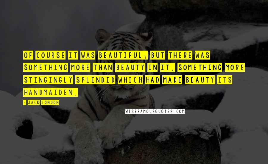 Jack London Quotes: Of course it was beautiful; but there was something more than beauty in it, something more stingingly splendid which had made beauty its handmaiden.