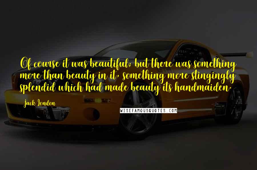 Jack London Quotes: Of course it was beautiful; but there was something more than beauty in it, something more stingingly splendid which had made beauty its handmaiden.