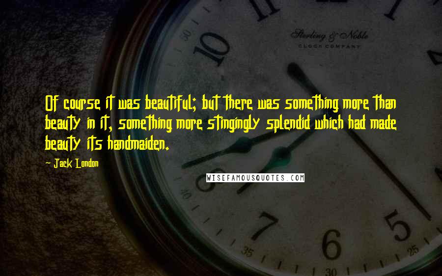 Jack London Quotes: Of course it was beautiful; but there was something more than beauty in it, something more stingingly splendid which had made beauty its handmaiden.