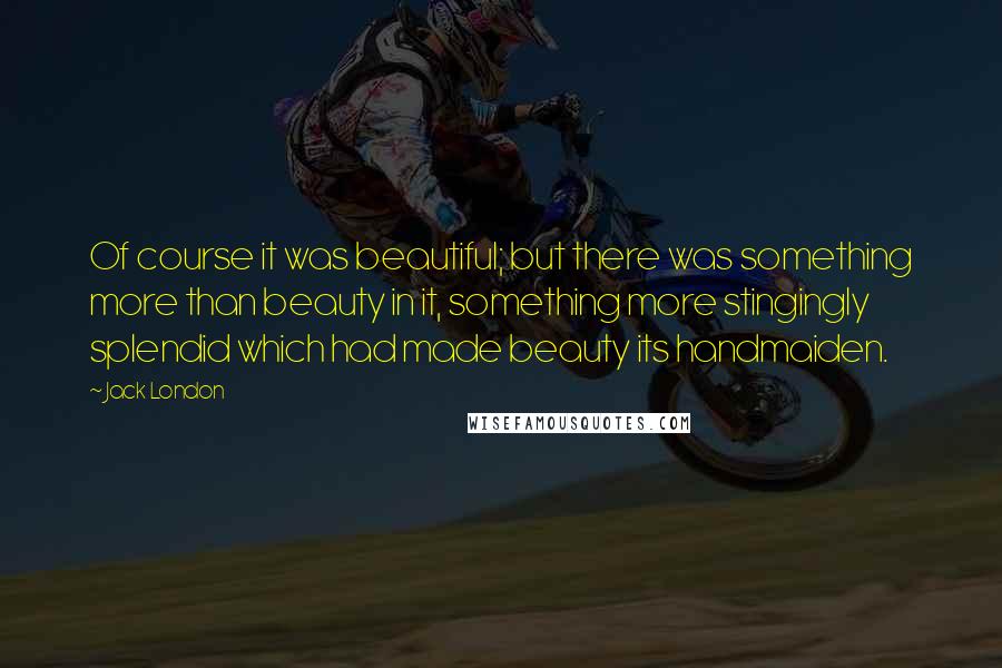 Jack London Quotes: Of course it was beautiful; but there was something more than beauty in it, something more stingingly splendid which had made beauty its handmaiden.