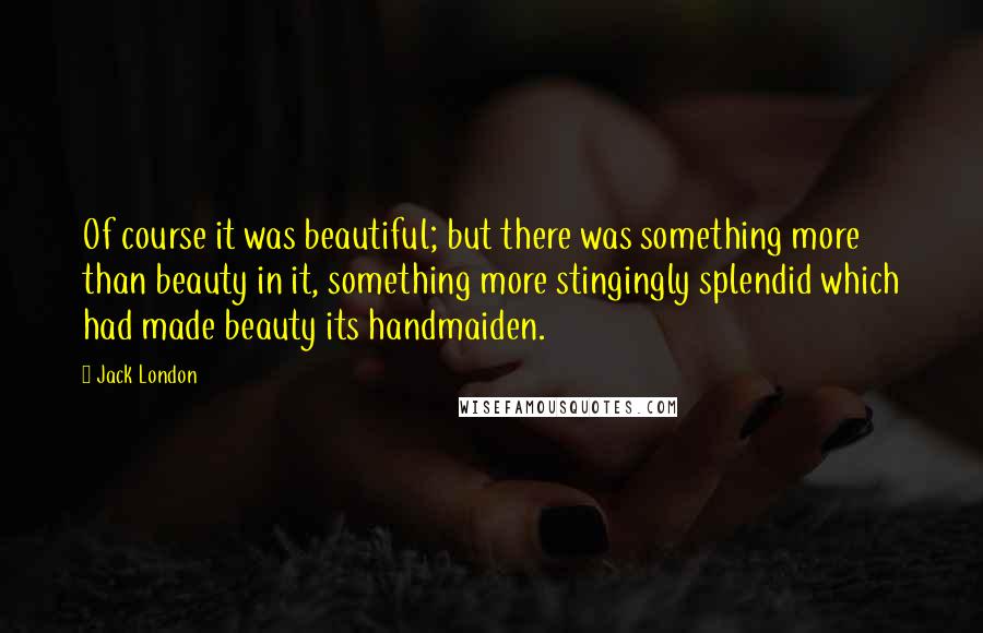 Jack London Quotes: Of course it was beautiful; but there was something more than beauty in it, something more stingingly splendid which had made beauty its handmaiden.