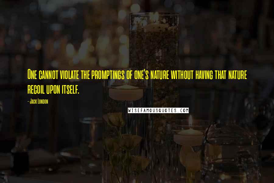 Jack London Quotes: One cannot violate the promptings of one's nature without having that nature recoil upon itself.