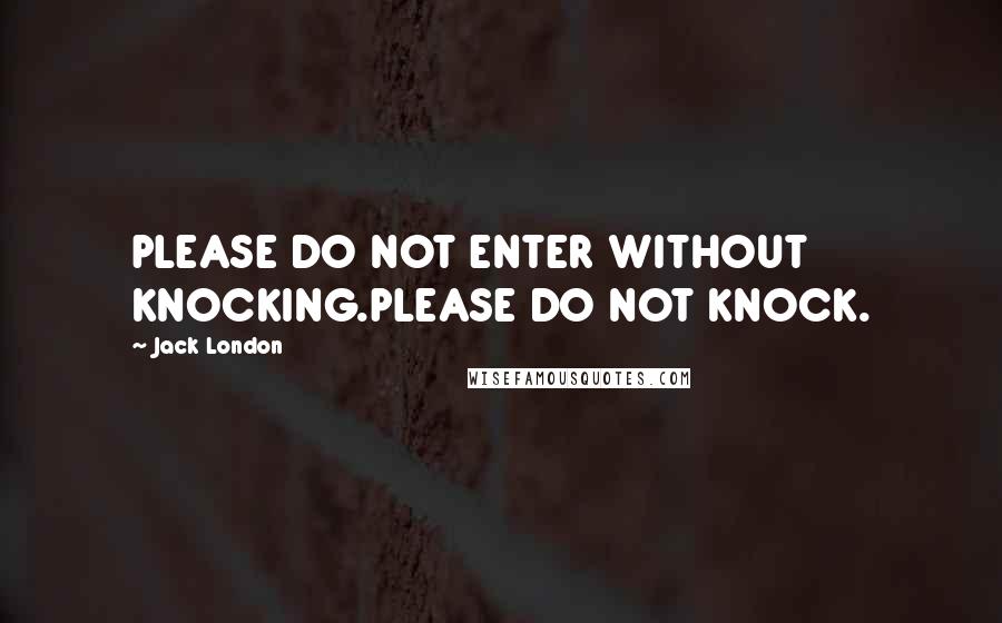 Jack London Quotes: PLEASE DO NOT ENTER WITHOUT KNOCKING.PLEASE DO NOT KNOCK.