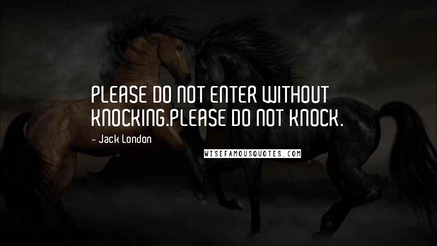 Jack London Quotes: PLEASE DO NOT ENTER WITHOUT KNOCKING.PLEASE DO NOT KNOCK.