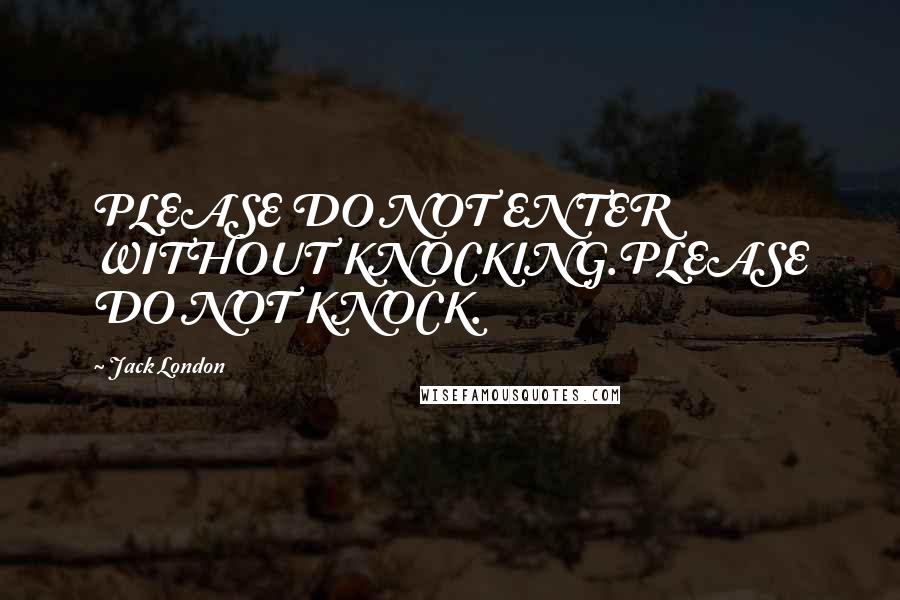 Jack London Quotes: PLEASE DO NOT ENTER WITHOUT KNOCKING.PLEASE DO NOT KNOCK.