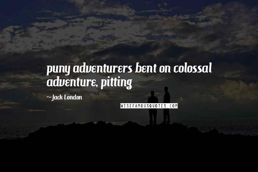 Jack London Quotes: puny adventurers bent on colossal adventure, pitting