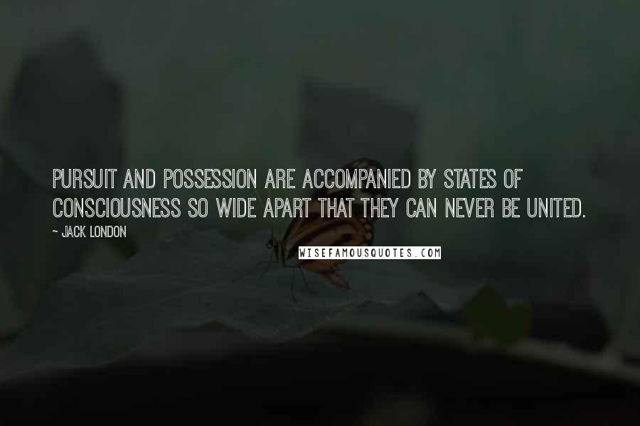 Jack London Quotes: Pursuit and possession are accompanied by states of consciousness so wide apart that they can never be united.