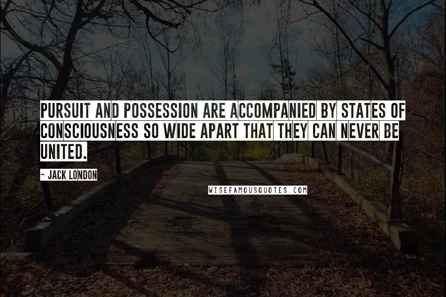 Jack London Quotes: Pursuit and possession are accompanied by states of consciousness so wide apart that they can never be united.