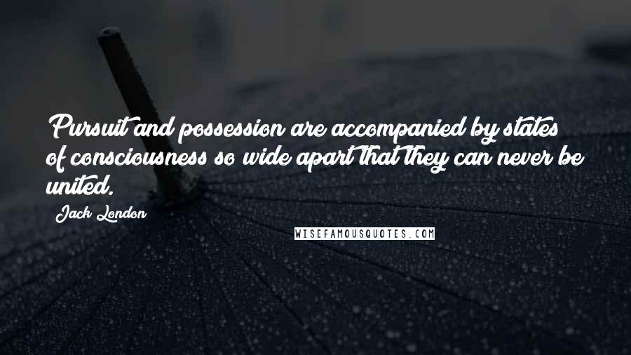 Jack London Quotes: Pursuit and possession are accompanied by states of consciousness so wide apart that they can never be united.