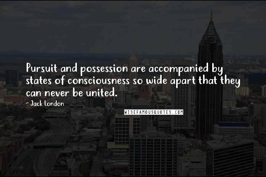 Jack London Quotes: Pursuit and possession are accompanied by states of consciousness so wide apart that they can never be united.