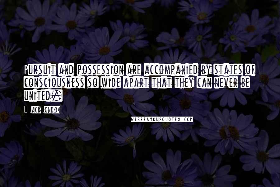 Jack London Quotes: Pursuit and possession are accompanied by states of consciousness so wide apart that they can never be united.