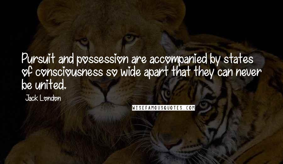 Jack London Quotes: Pursuit and possession are accompanied by states of consciousness so wide apart that they can never be united.