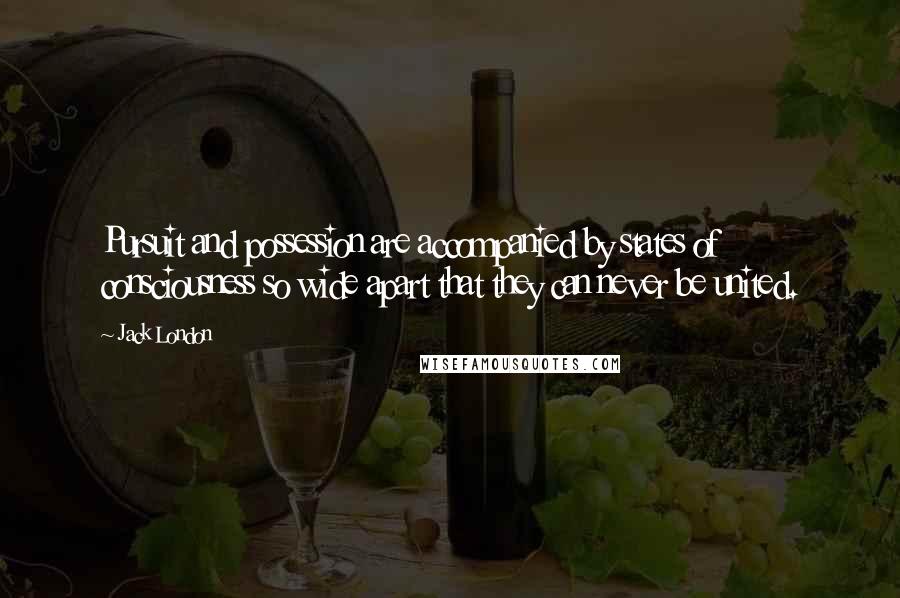 Jack London Quotes: Pursuit and possession are accompanied by states of consciousness so wide apart that they can never be united.