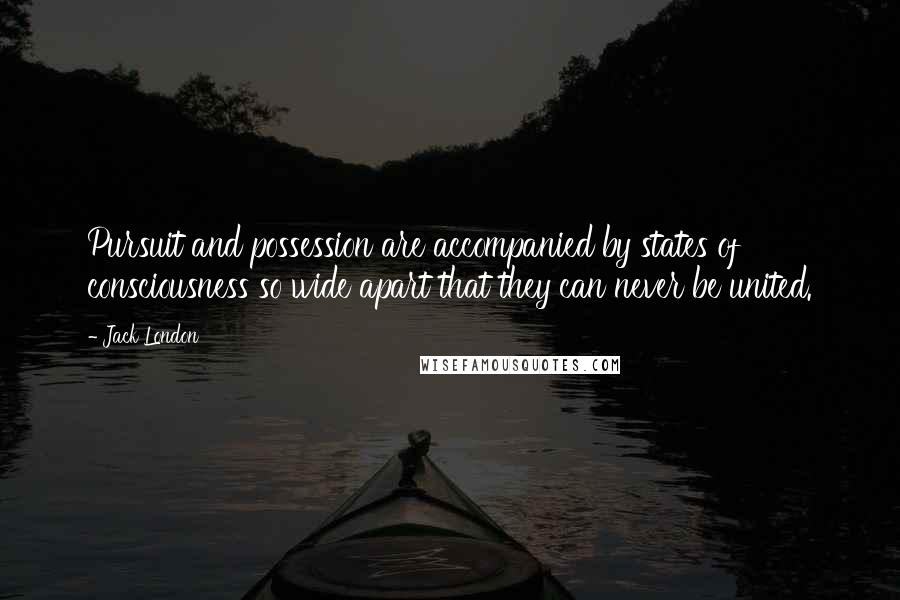 Jack London Quotes: Pursuit and possession are accompanied by states of consciousness so wide apart that they can never be united.