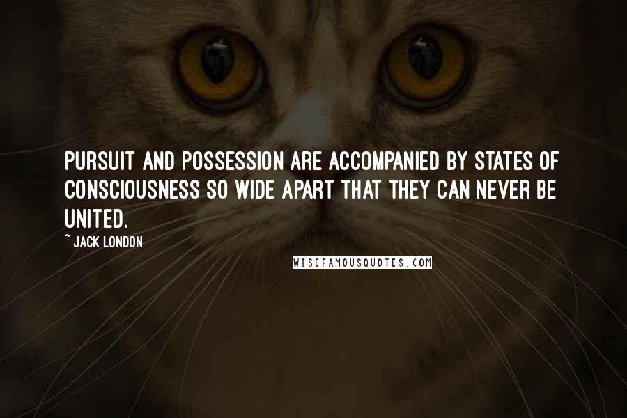 Jack London Quotes: Pursuit and possession are accompanied by states of consciousness so wide apart that they can never be united.
