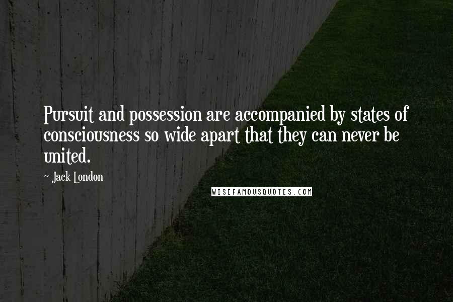 Jack London Quotes: Pursuit and possession are accompanied by states of consciousness so wide apart that they can never be united.