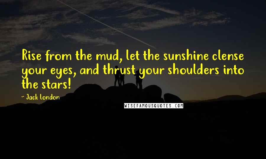 Jack London Quotes: Rise from the mud, let the sunshine clense your eyes, and thrust your shoulders into the stars!