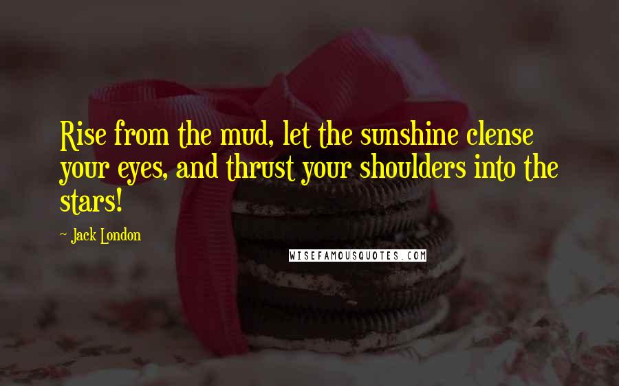 Jack London Quotes: Rise from the mud, let the sunshine clense your eyes, and thrust your shoulders into the stars!