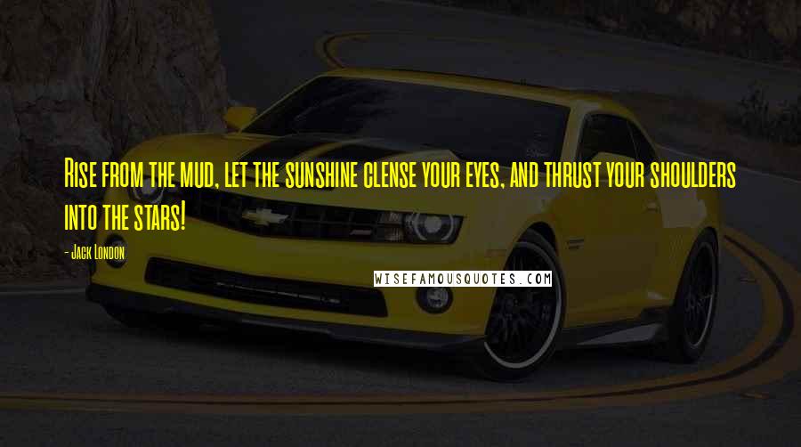 Jack London Quotes: Rise from the mud, let the sunshine clense your eyes, and thrust your shoulders into the stars!