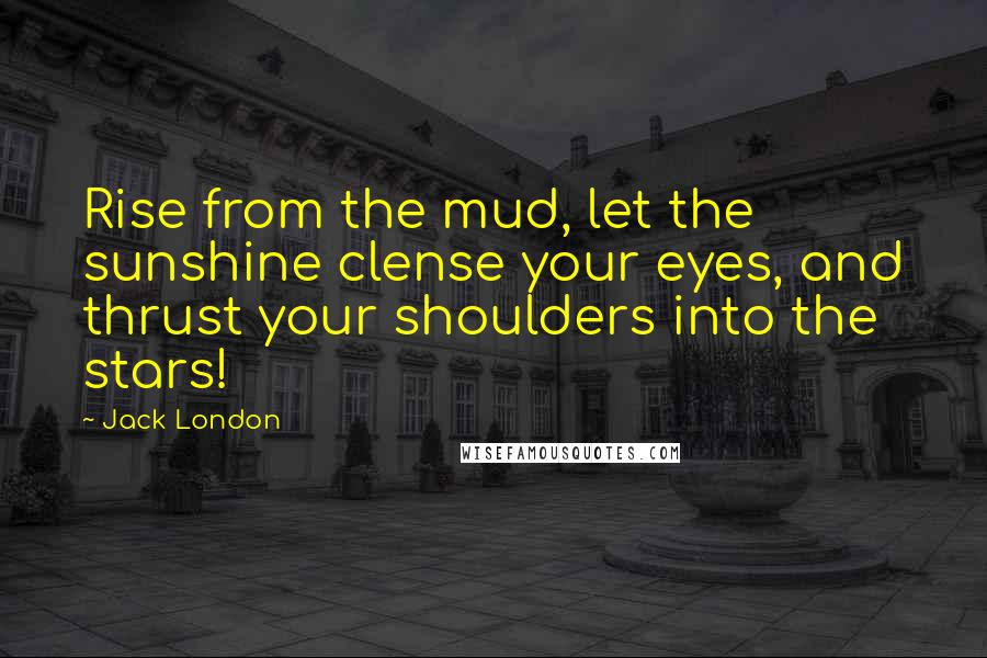 Jack London Quotes: Rise from the mud, let the sunshine clense your eyes, and thrust your shoulders into the stars!
