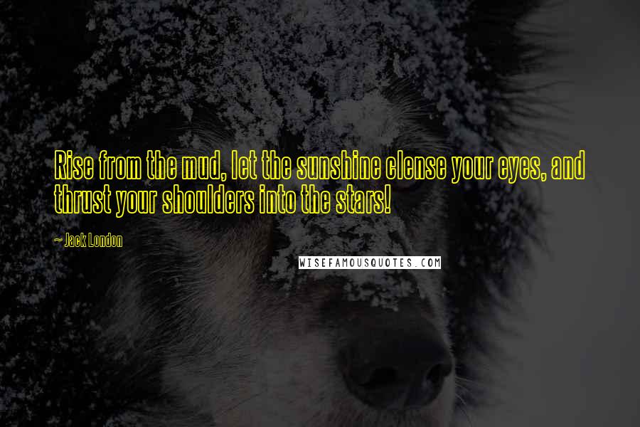 Jack London Quotes: Rise from the mud, let the sunshine clense your eyes, and thrust your shoulders into the stars!
