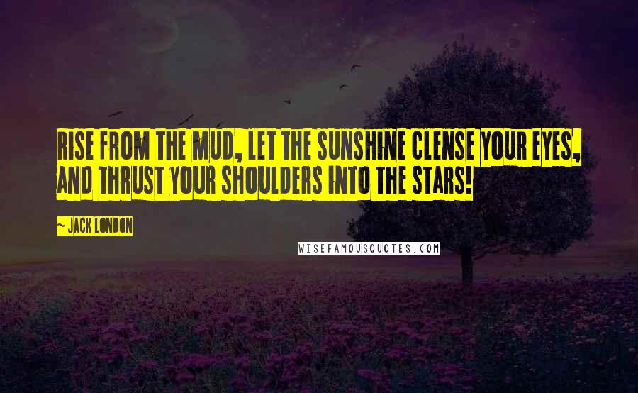 Jack London Quotes: Rise from the mud, let the sunshine clense your eyes, and thrust your shoulders into the stars!