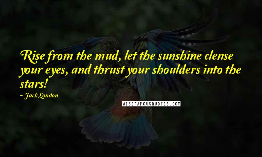 Jack London Quotes: Rise from the mud, let the sunshine clense your eyes, and thrust your shoulders into the stars!