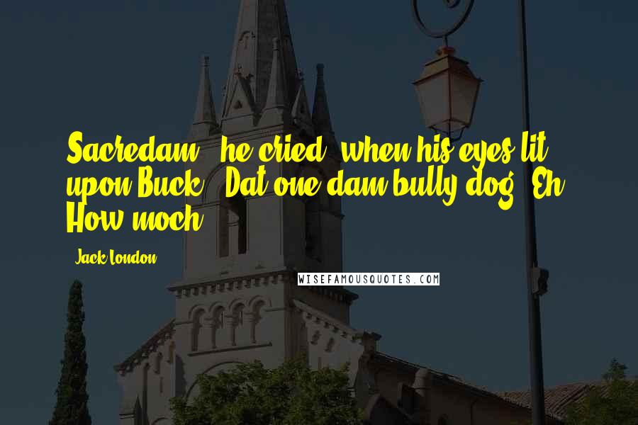 Jack London Quotes: Sacredam!" he cried, when his eyes lit upon Buck. "Dat one dam bully dog! Eh? How moch?