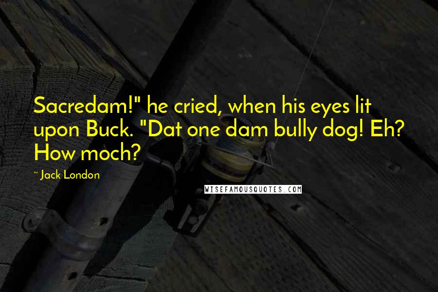 Jack London Quotes: Sacredam!" he cried, when his eyes lit upon Buck. "Dat one dam bully dog! Eh? How moch?