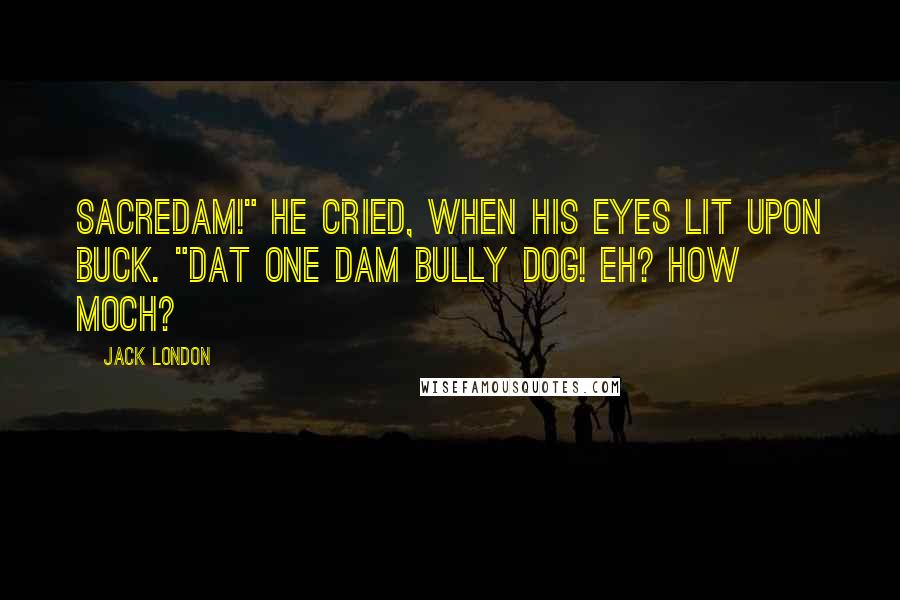 Jack London Quotes: Sacredam!" he cried, when his eyes lit upon Buck. "Dat one dam bully dog! Eh? How moch?