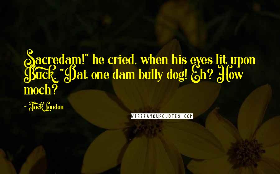 Jack London Quotes: Sacredam!" he cried, when his eyes lit upon Buck. "Dat one dam bully dog! Eh? How moch?