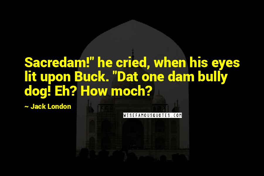 Jack London Quotes: Sacredam!" he cried, when his eyes lit upon Buck. "Dat one dam bully dog! Eh? How moch?