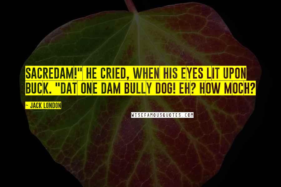 Jack London Quotes: Sacredam!" he cried, when his eyes lit upon Buck. "Dat one dam bully dog! Eh? How moch?