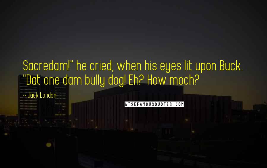 Jack London Quotes: Sacredam!" he cried, when his eyes lit upon Buck. "Dat one dam bully dog! Eh? How moch?