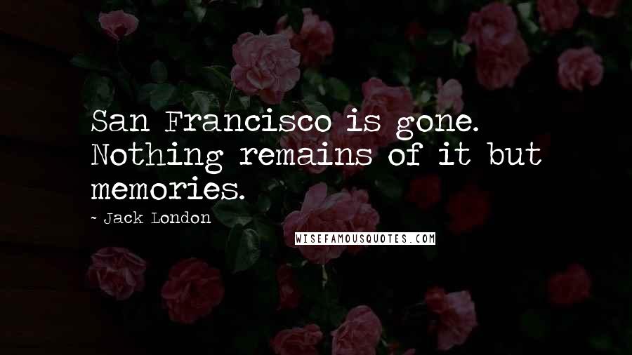 Jack London Quotes: San Francisco is gone. Nothing remains of it but memories.