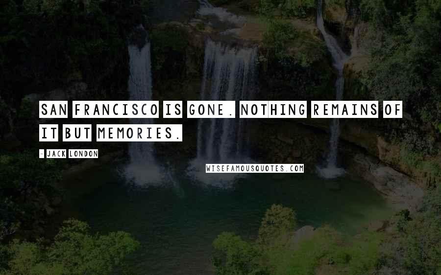 Jack London Quotes: San Francisco is gone. Nothing remains of it but memories.