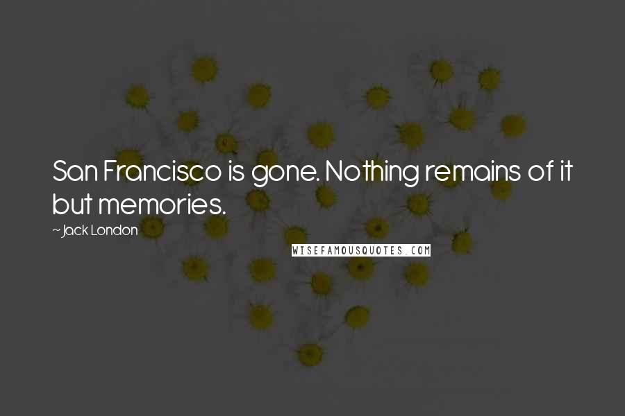 Jack London Quotes: San Francisco is gone. Nothing remains of it but memories.