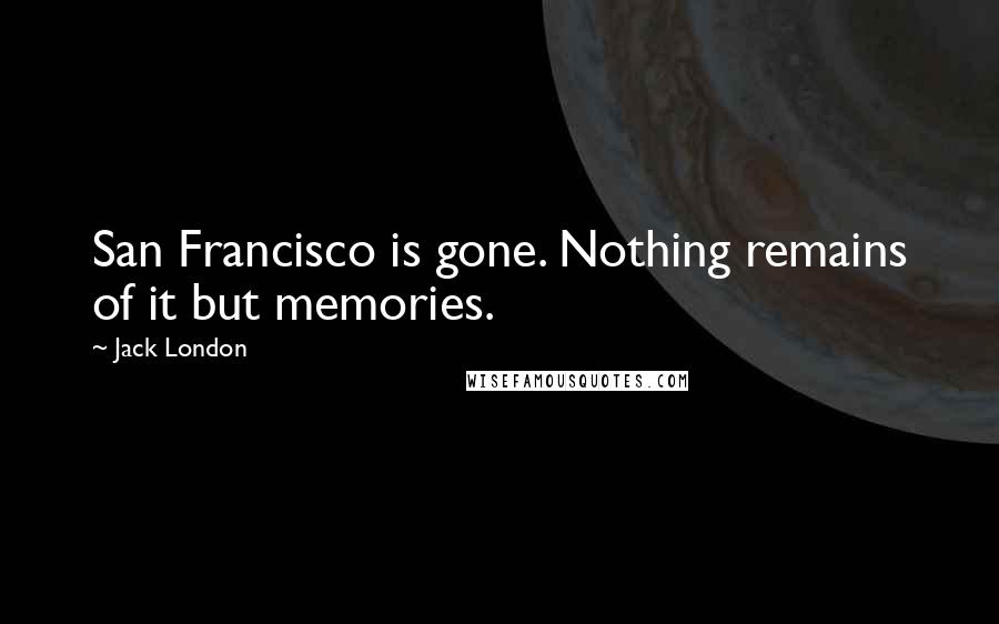 Jack London Quotes: San Francisco is gone. Nothing remains of it but memories.